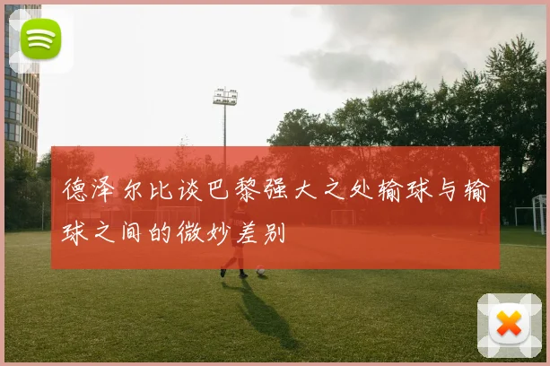 德泽尔比谈巴黎强大之处输球与输球之间的微妙差别