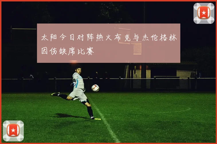 太阳今日对阵热火布克与杰伦格林因伤缺席比赛