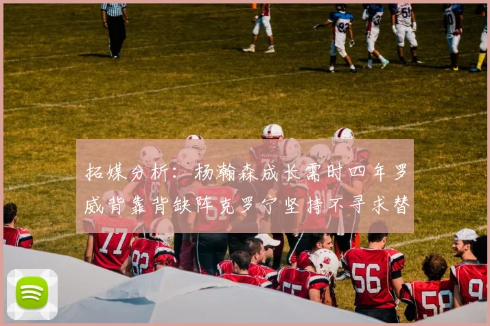 拓媒分析：杨瀚森成长需时四年罗威背靠背缺阵克罗宁坚持不寻求替补中锋