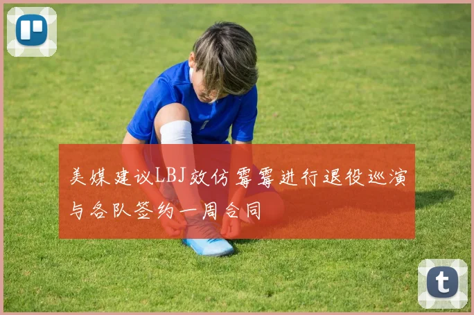 美媒建议LBJ效仿霉霉进行退役巡演与各队签约一周合同