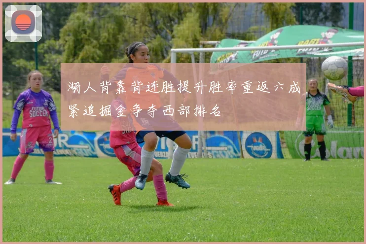 湖人背靠背连胜提升胜率重返六成紧追掘金争夺西部排名