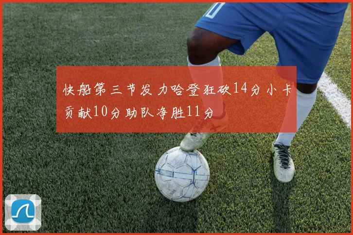 快船第三节发力哈登狂砍14分小卡贡献10分助队净胜11分
