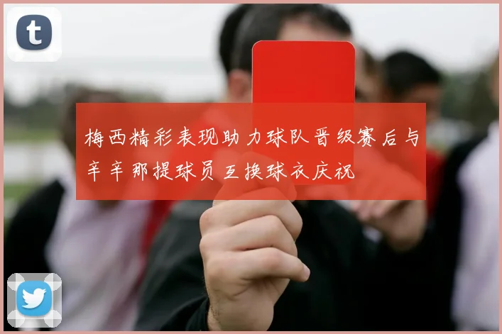 梅西精彩表现助力球队晋级赛后与辛辛那提球员互换球衣庆祝