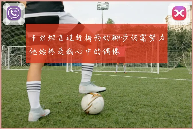 卡尔坦言追赶梅西的脚步仍需努力他始终是我心中的偶像