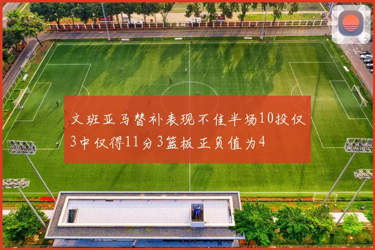 文班亚马替补表现不佳半场10投仅3中仅得11分3篮板正负值为4