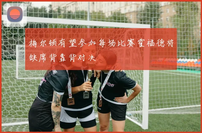 梅尔顿有望参加每场比赛霍福德将缺席背靠背对决