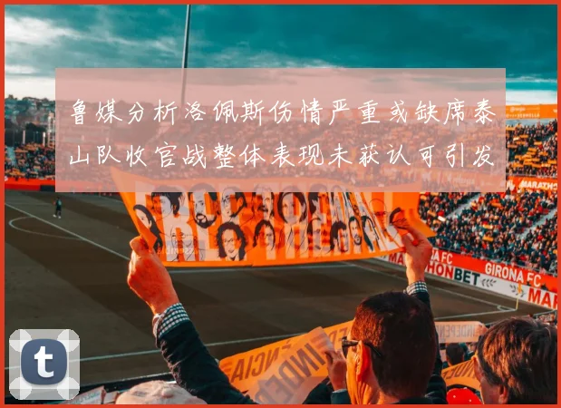 鲁媒分析洛佩斯伤情严重或缺席泰山队收官战整体表现未获认可引发关注