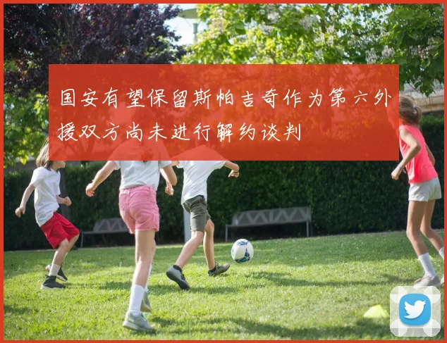 国安有望保留斯帕吉奇作为第六外援双方尚未进行解约谈判