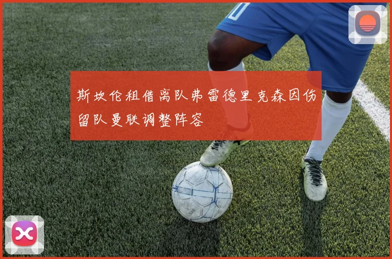 斯坎伦租借离队弗雷德里克森因伤留队曼联调整阵容