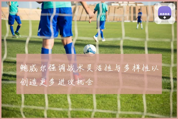 鲍威尔强调战术灵活性与多样性以创造更多进攻机会