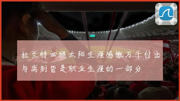 杜兰特回顾太阳生涯感慨万千付出与离别皆是职业生涯的一部分