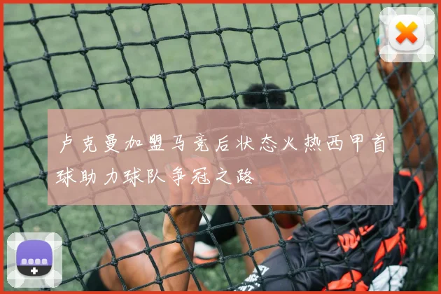卢克曼加盟马竞后状态火热西甲首球助力球队争冠之路