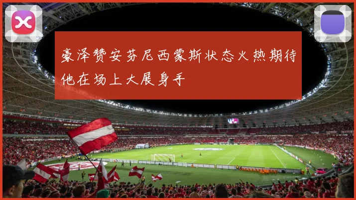 豪泽赞安芬尼西蒙斯状态火热期待他在场上大展身手