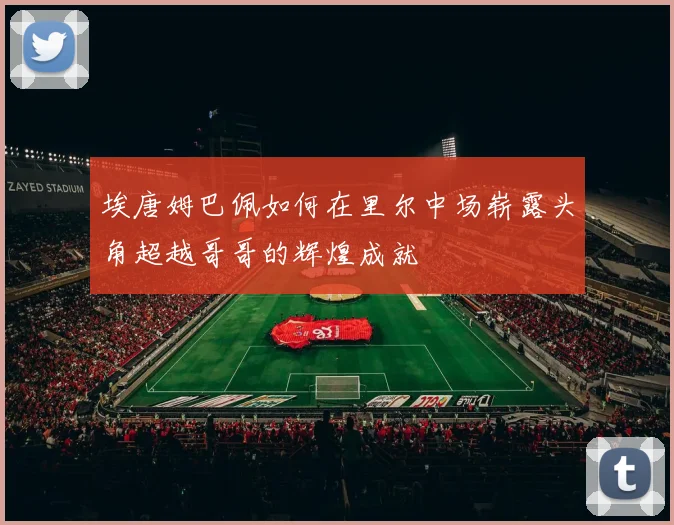 埃唐姆巴佩如何在里尔中场崭露头角超越哥哥的辉煌成就
