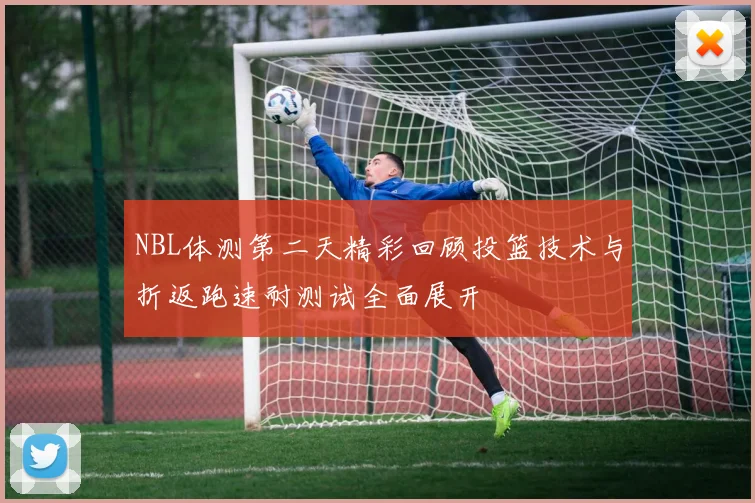 NBL体测第二天精彩回顾投篮技术与折返跑速耐测试全面展开