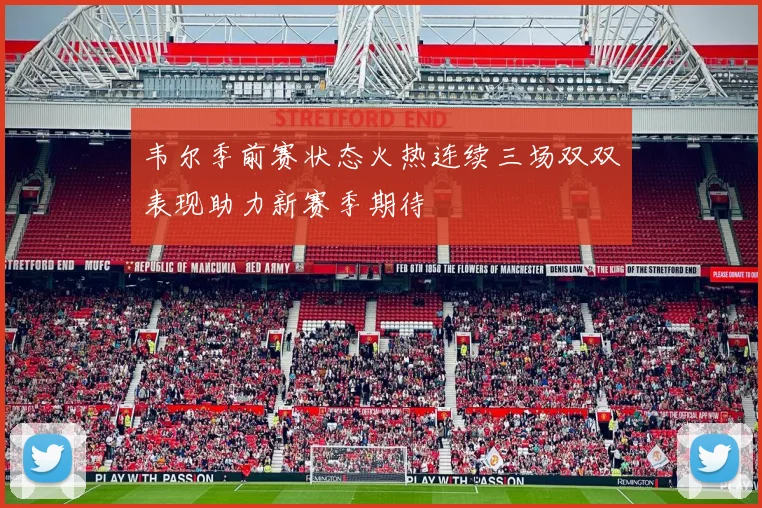 韦尔季前赛状态火热连续三场双双表现助力新赛季期待