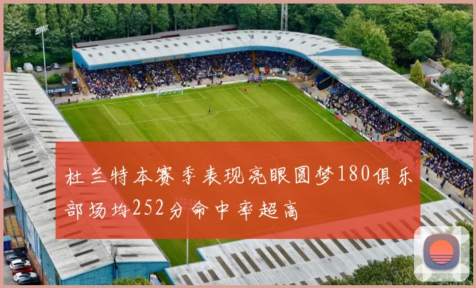 杜兰特本赛季表现亮眼圆梦180俱乐部场均252分命中率超高