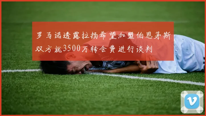 罗马诺透露拉扬希望加盟伯恩茅斯双方就3500万转会费进行谈判