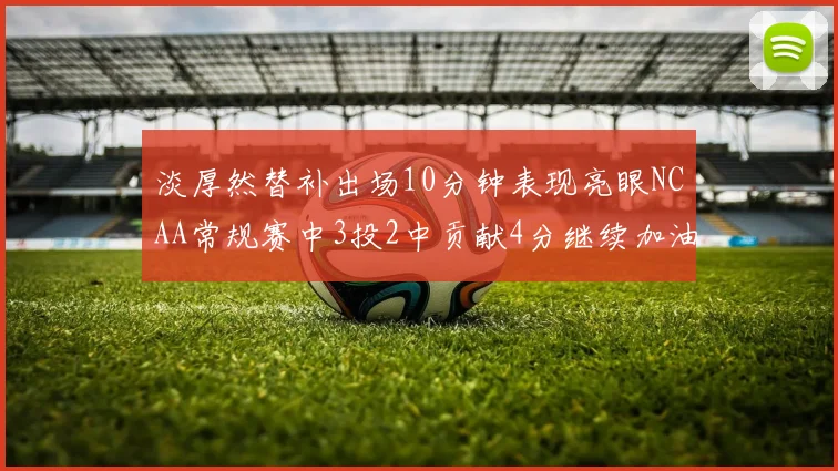 淡厚然替补出场10分钟表现亮眼NCAA常规赛中3投2中贡献4分继续加油