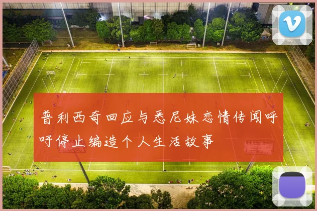 普利西奇回应与悉尼妹恋情传闻呼吁停止编造个人生活故事