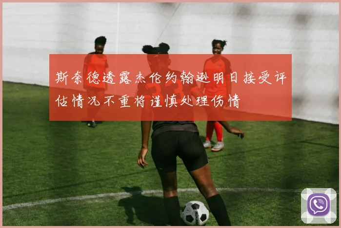 斯奈德透露杰伦约翰逊明日接受评估情况不重将谨慎处理伤情