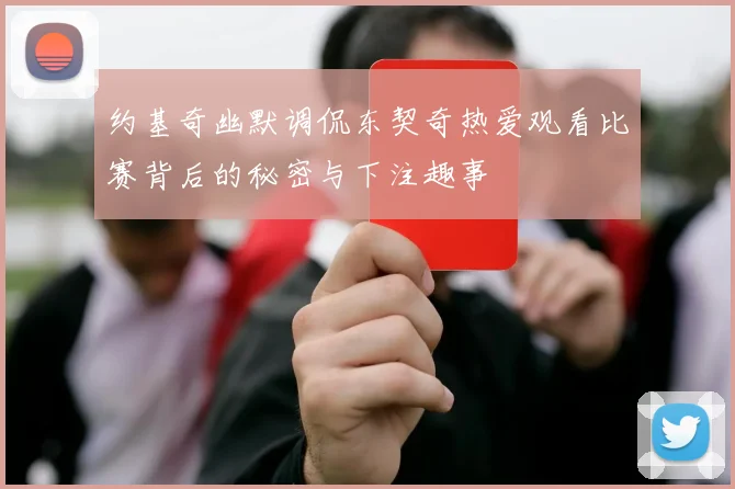 约基奇幽默调侃东契奇热爱观看比赛背后的秘密与下注趣事