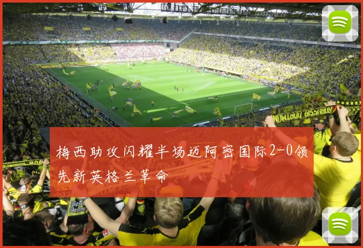 梅西助攻闪耀半场迈阿密国际2-0领先新英格兰革命