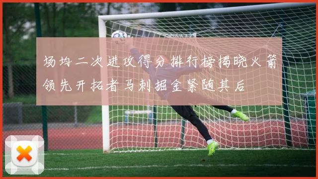 场均二次进攻得分排行榜揭晓火箭领先开拓者马刺掘金紧随其后