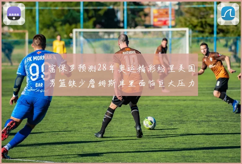 富保罗预测28年奥运精彩纷呈美国男篮缺少詹姆斯库里面临巨大压力