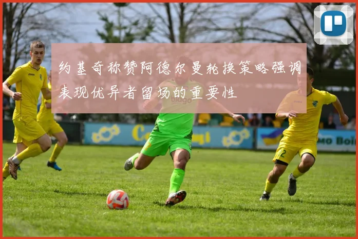 约基奇称赞阿德尔曼轮换策略强调表现优异者留场的重要性
