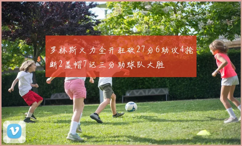 罗林斯火力全开狂砍27分6助攻4抢断2盖帽7记三分助球队大胜
