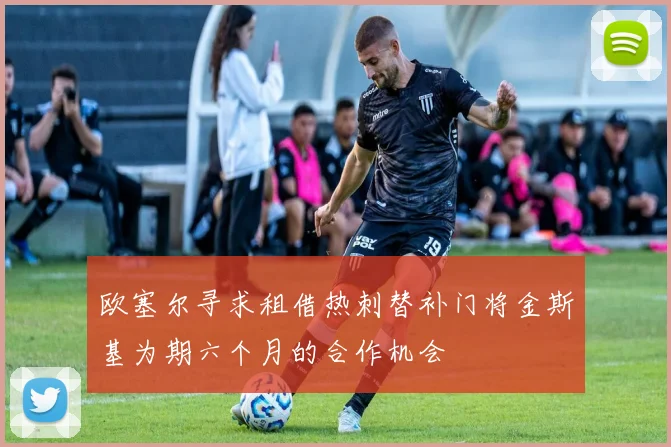 欧塞尔寻求租借热刺替补门将金斯基为期六个月的合作机会