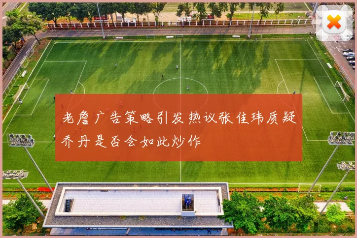 老詹广告策略引发热议张佳玮质疑乔丹是否会如此炒作