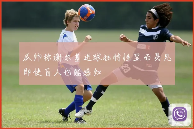 瓜帅称谢尔基进球独特性显而易见即使盲人也能感知