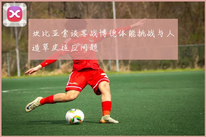 坎比亚索谈客战博德体能挑战与人造草皮适应问题