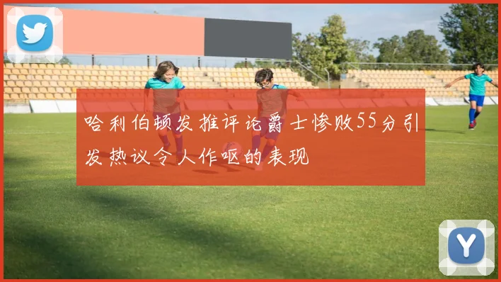 哈利伯顿发推评论爵士惨败55分引发热议令人作呕的表现