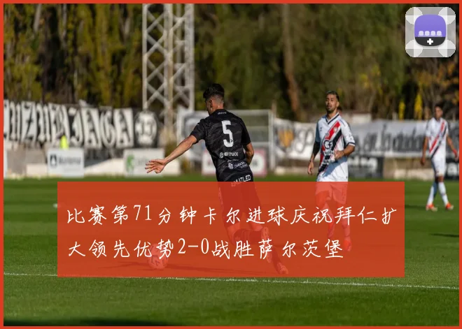 比赛第71分钟卡尔进球庆祝拜仁扩大领先优势2-0战胜萨尔茨堡