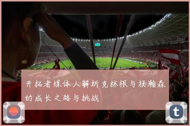 开拓者媒体人解析克林根与杨瀚森的成长之路与挑战