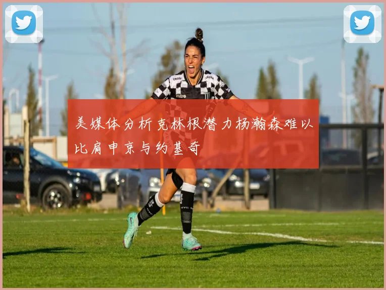 美媒体分析克林根潜力杨瀚森难以比肩申京与约基奇