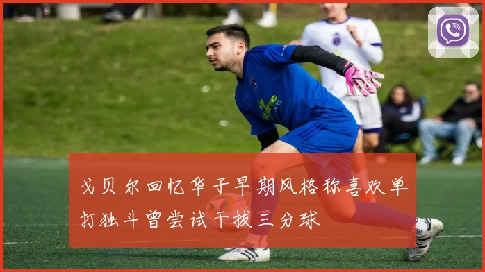 戈贝尔回忆华子早期风格称喜欢单打独斗曾尝试干拔三分球