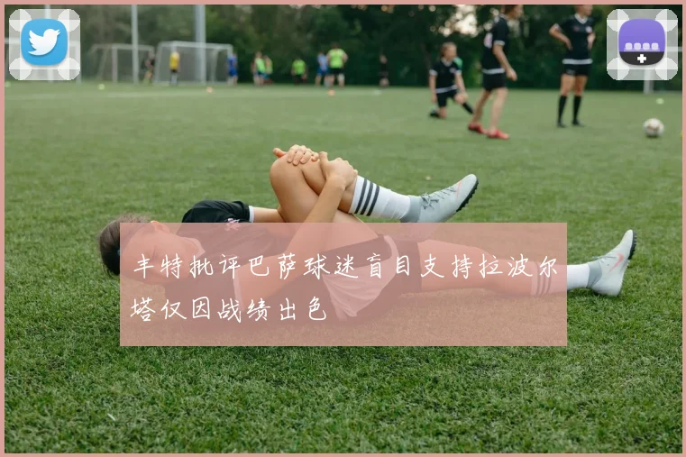 丰特批评巴萨球迷盲目支持拉波尔塔仅因战绩出色