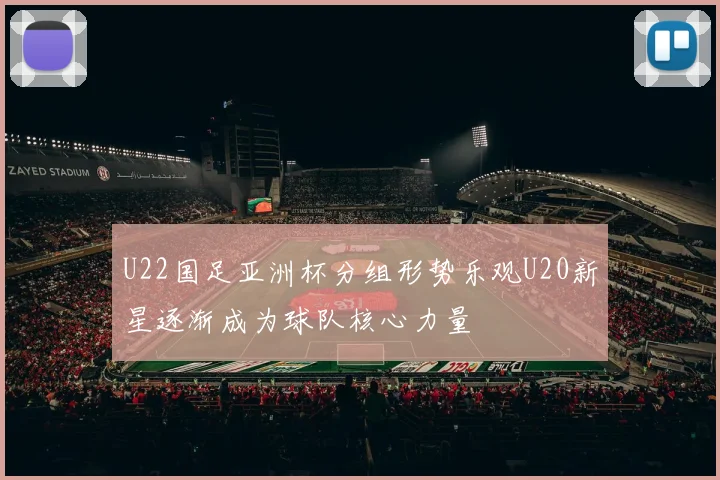 U22国足亚洲杯分组形势乐观U20新星逐渐成为球队核心力量