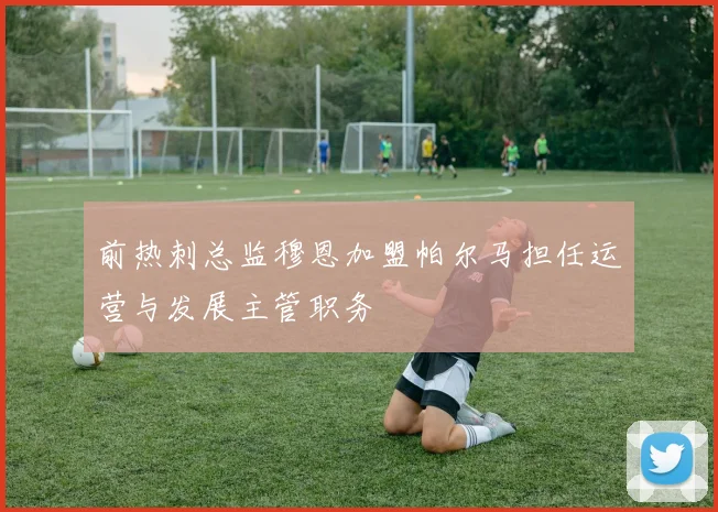 前热刺总监穆恩加盟帕尔马担任运营与发展主管职务