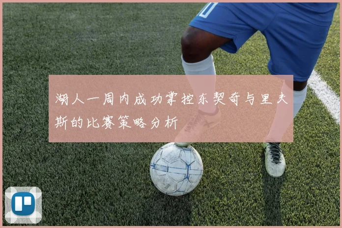 湖人一周内成功掌控东契奇与里夫斯的比赛策略分析
