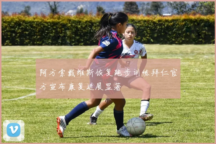 阿方索戴维斯恢复跑步训练拜仁官方宣布康复进展显著